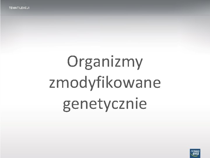 TEMAT LEKCJI Organizmy zmodyfikowane genetycznie 