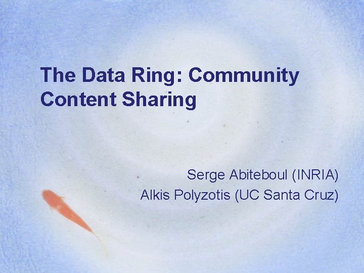 The Data Ring: Community Content Sharing Serge Abiteboul (INRIA) Alkis Polyzotis (UC Santa Cruz)