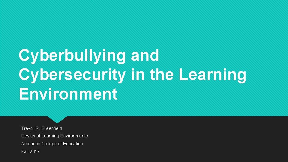 Cyberbullying and Cybersecurity in the Learning Environment Trevor R. Greenfield Design of Learning Environments
