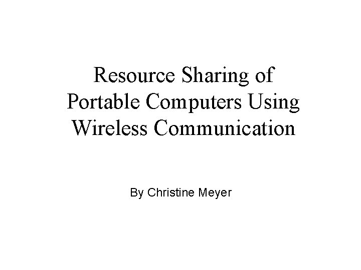 Resource Sharing of Portable Computers Using Wireless Communication By Christine Meyer 