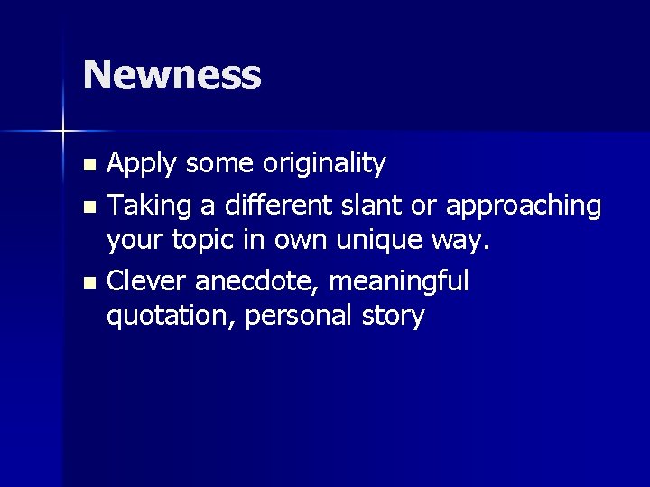 Newness Apply some originality n Taking a different slant or approaching your topic in