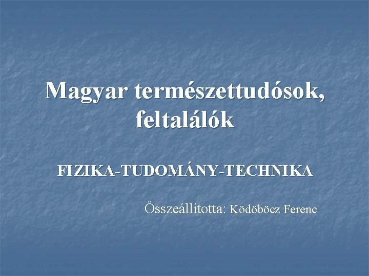 Magyar természettudósok, feltalálók FIZIKA TUDOMÁNY TECHNIKA Összeállította: Ködöböcz Ferenc 