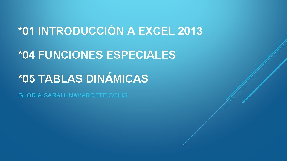 *01 INTRODUCCIÓN A EXCEL 2013 *04 FUNCIONES ESPECIALES *05 TABLAS DINÁMICAS GLORIA SARAHI NAVARRETE *01 INTRODUCCIÓN A EXCEL 2013 *04 FUNCIONES ESPECIALES *05 TABLAS DINÁMICAS GLORIA SARAHI NAVARRETE