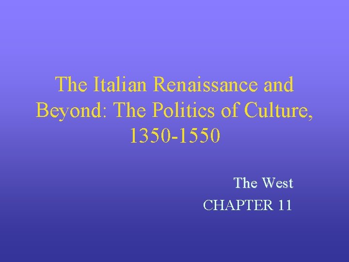 The Italian Renaissance and Beyond: The Politics of Culture, 1350 -1550 The West CHAPTER