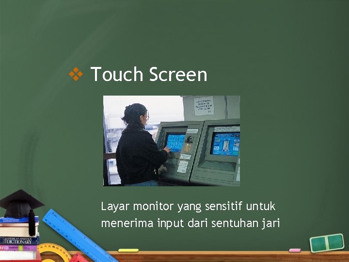 v Touch Screen Layar monitor yang sensitif untuk menerima input dari sentuhan jari 