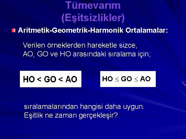 Tümevarım (Eşitsizlikler) Aritmetik-Geometrik-Harmonik Ortalamalar: Verilen örneklerden hareketle sizce, AO, GO ve HO arasındaki sıralama