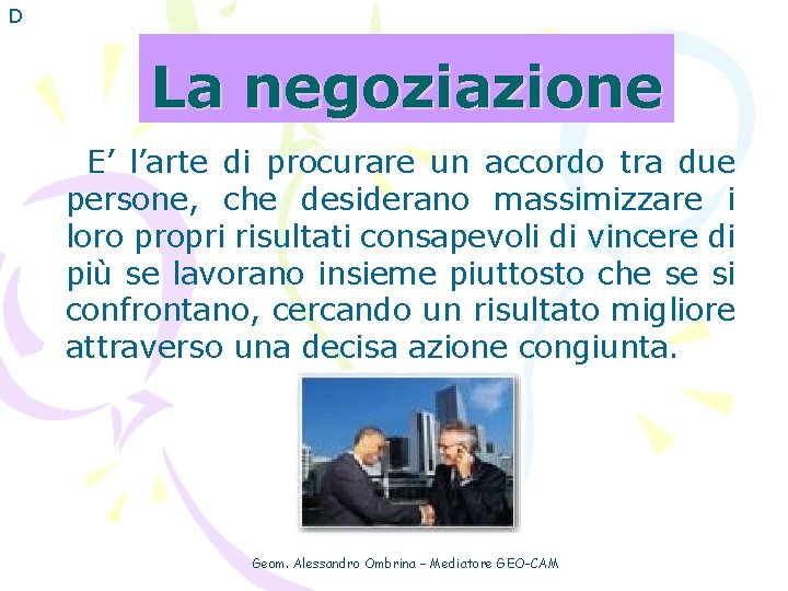 D La negoziazione E’ l’arte di procurare un accordo tra due persone, che desiderano