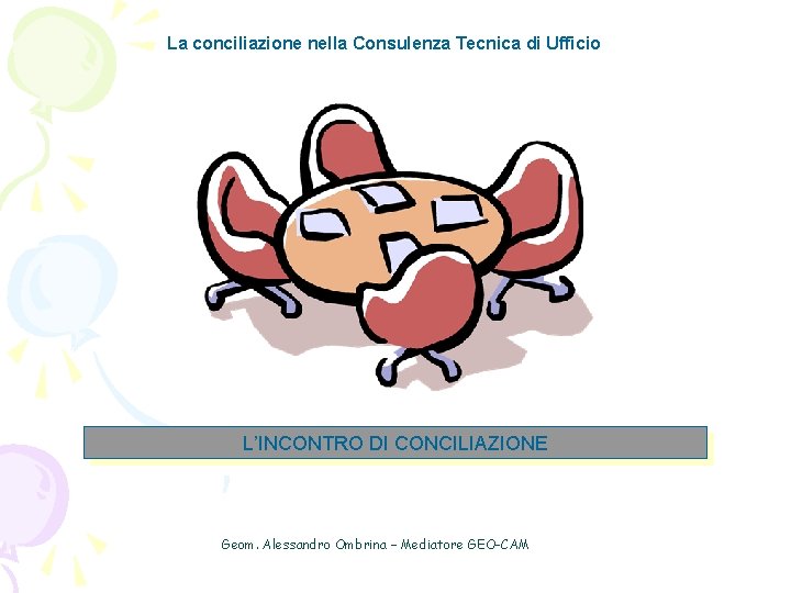 La conciliazione nella Consulenza Tecnica di Ufficio L’INCONTRO DI CONCILIAZIONE Geom. Alessandro Ombrina –