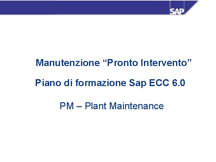 Manutenzione “Pronto Intervento” Piano di formazione Sap ECC 6. 0 PM – Plant Maintenance