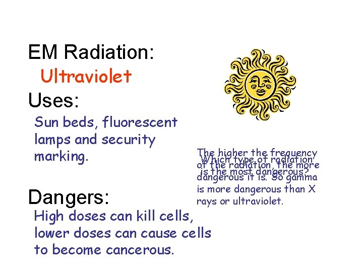EM Radiation: Ultraviolet Uses: Sun beds, fluorescent lamps and security marking. Dangers: The higher