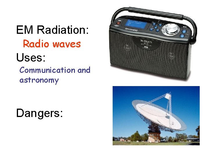 EM Radiation: Radio waves Uses: Communication and astronomy Dangers: 