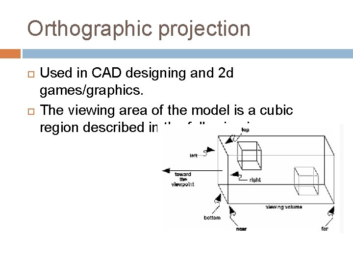 Orthographic projection Used in CAD designing and 2 d games/graphics. The viewing area of