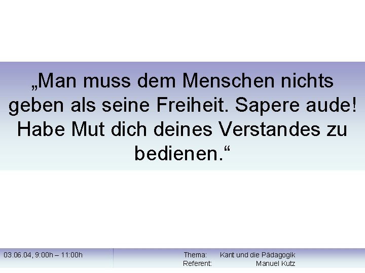 „Man muss dem Menschen nichts geben als seine Freiheit. Sapere aude! Habe Mut dich