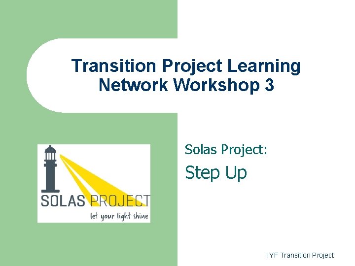 Transition Project Learning Network Workshop 3 Solas Project: Step Up IYF Transition Project 