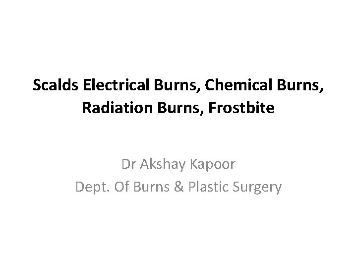 Scalds Electrical Burns, Chemical Burns, Radiation Burns, Frostbite Dr Akshay Kapoor Dept. Of Burns