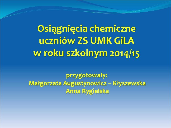 Osiągnięcia chemiczne uczniów ZS UMK Gi. LA w roku szkolnym 2014/15 przygotowały: Małgorzata Augustynowicz