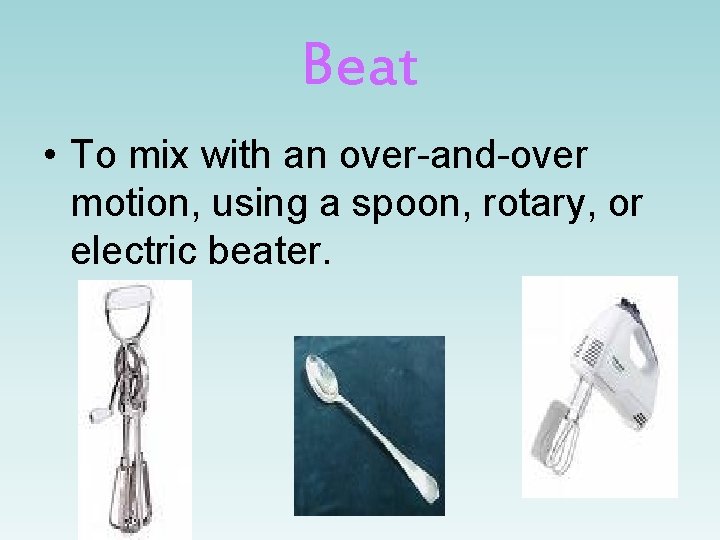 Beat • To mix with an over-and-over motion, using a spoon, rotary, or electric