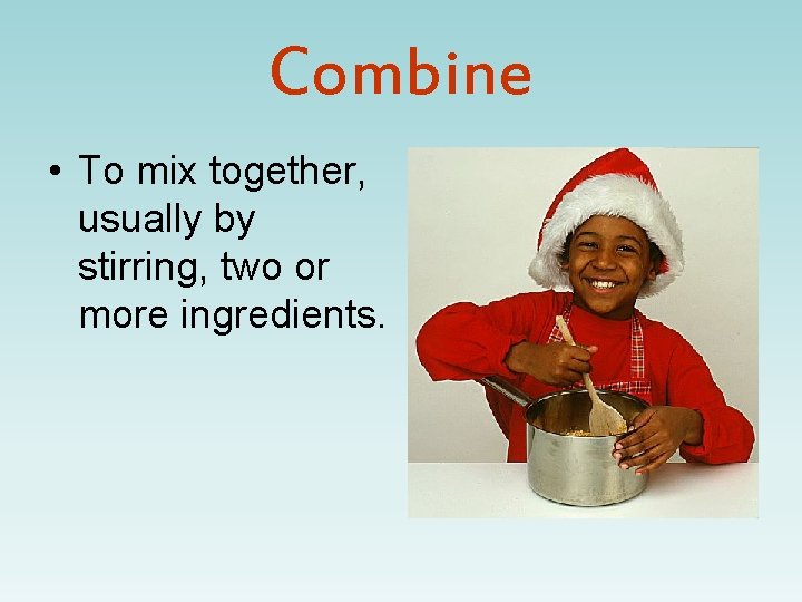 Combine • To mix together, usually by stirring, two or more ingredients. 