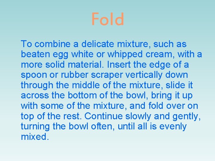 Fold To combine a delicate mixture, such as beaten egg white or whipped cream,