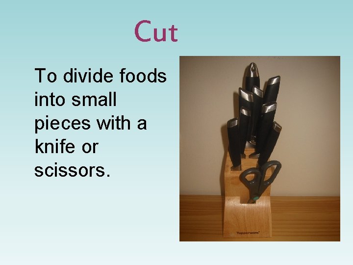 Cut To divide foods into small pieces with a knife or scissors. 