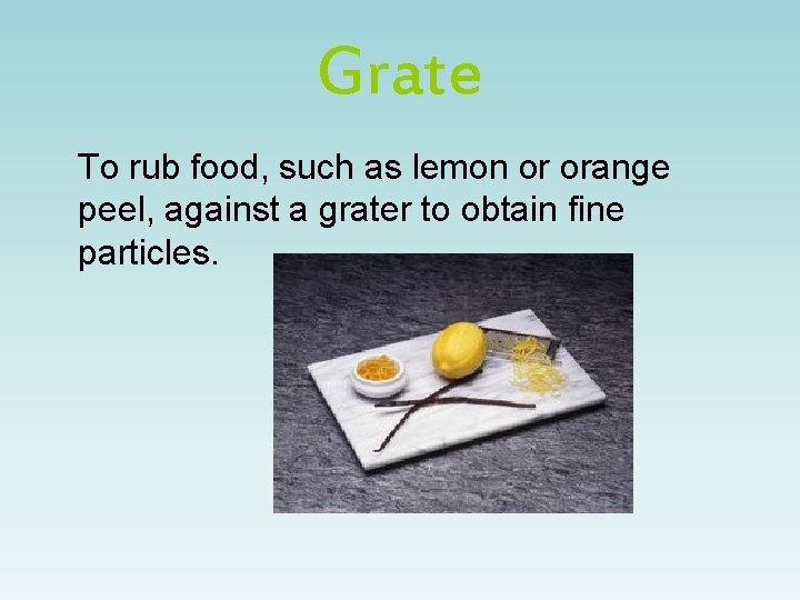 Grate To rub food, such as lemon or orange peel, against a grater to