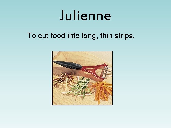 Julienne To cut food into long, thin strips. 