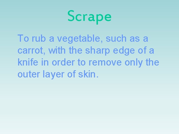 Scrape To rub a vegetable, such as a carrot, with the sharp edge of