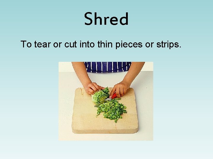 Shred To tear or cut into thin pieces or strips. 