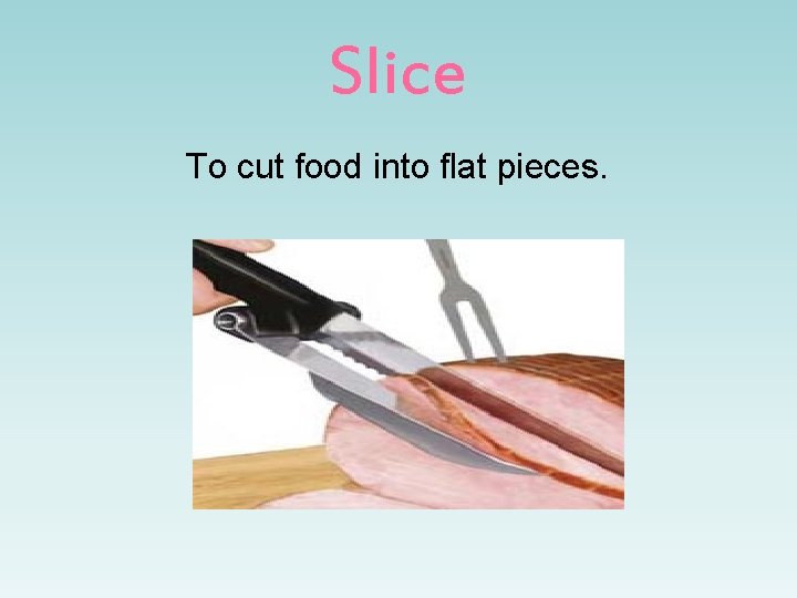 Slice To cut food into flat pieces. 