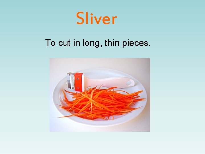 Sliver To cut in long, thin pieces. 