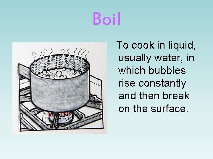 Boil To cook in liquid, usually water, in which bubbles rise constantly and then