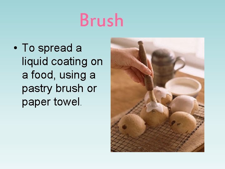 Brush • To spread a liquid coating on a food, using a pastry brush