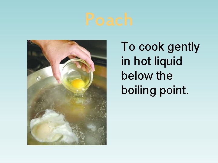 Poach To cook gently in hot liquid below the boiling point. 