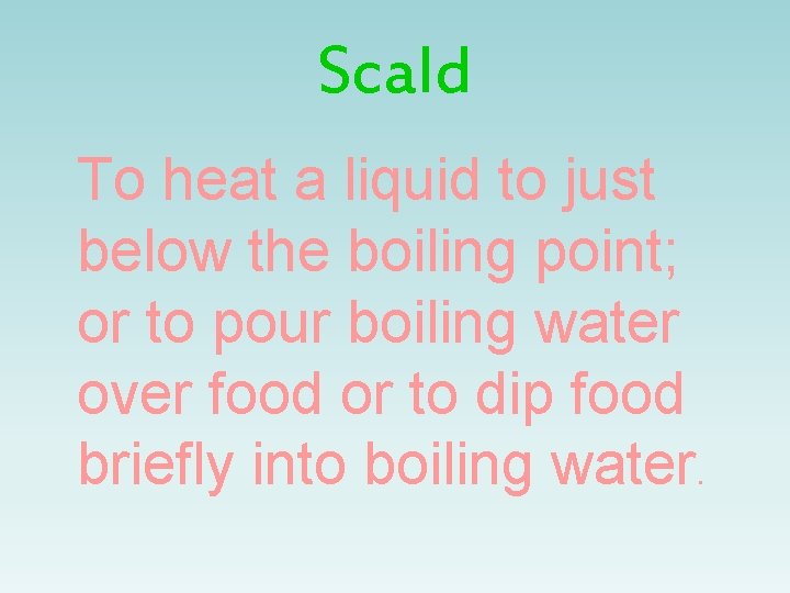 Scald To heat a liquid to just below the boiling point; or to pour