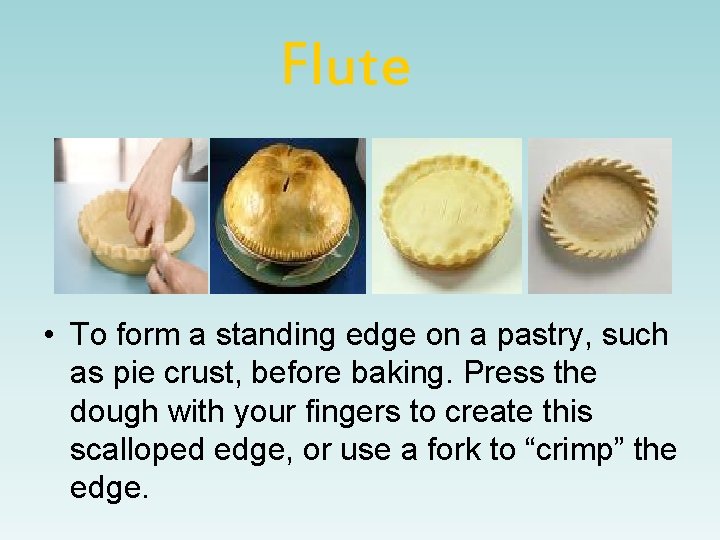 Flute • To form a standing edge on a pastry, such as pie crust,