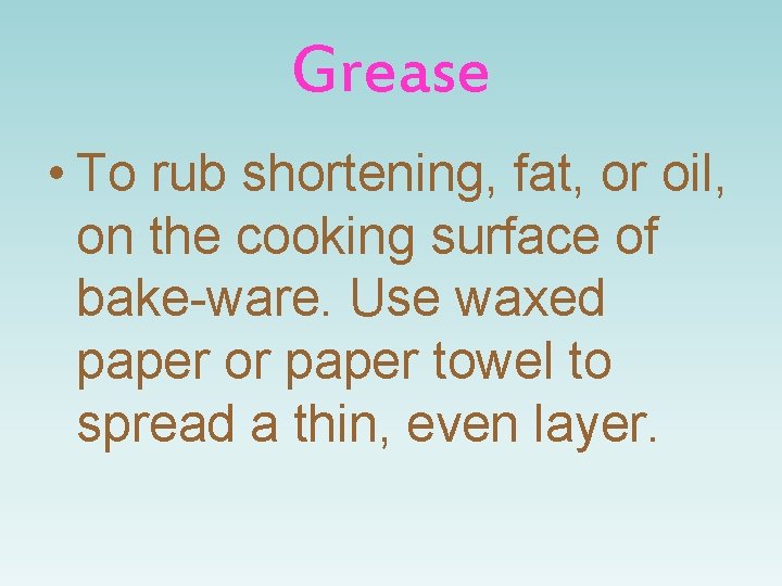 Grease • To rub shortening, fat, or oil, on the cooking surface of bake-ware.