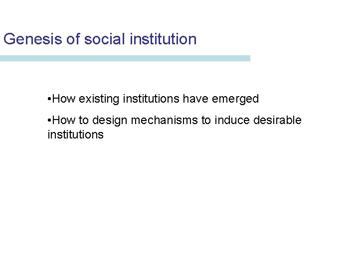Genesis of social institution • How existing institutions have emerged • How to design