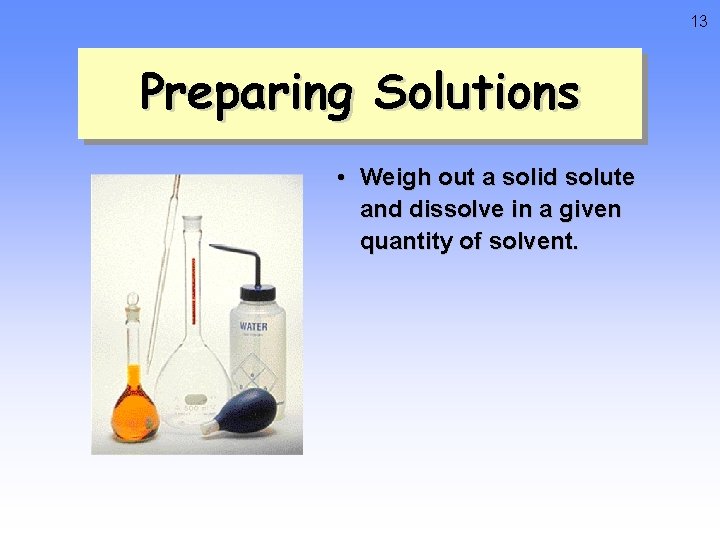 13 Preparing Solutions • Weigh out a solid solute and dissolve in a given