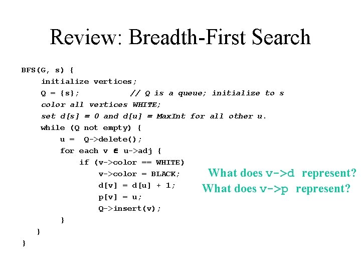 Review: Breadth-First Search BFS(G, s) { initialize vertices; Q = {s}; // Q is