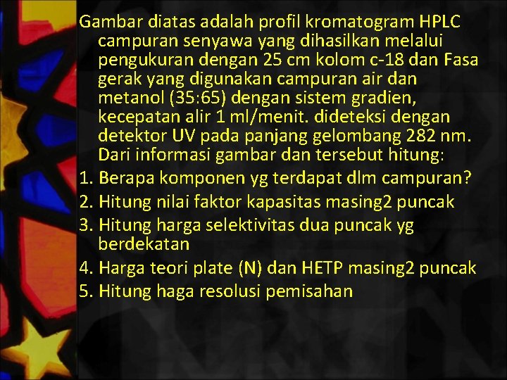 Gambar diatas adalah profil kromatogram HPLC campuran senyawa yang dihasilkan melalui pengukuran dengan 25
