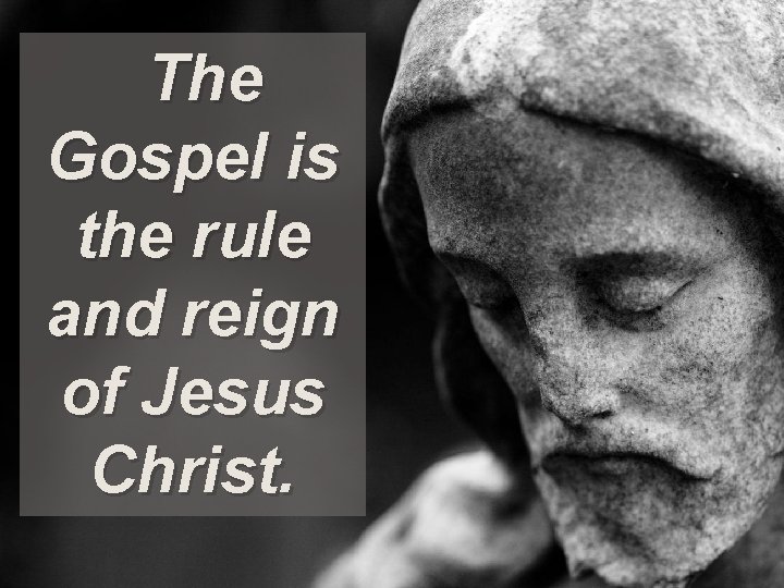 The Gospel is the rule and reign of Jesus Christ. 