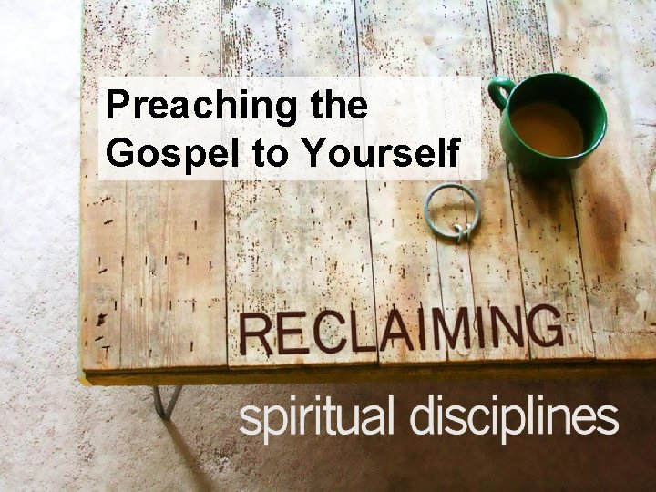 Preaching the Gospel to Yourself `` 