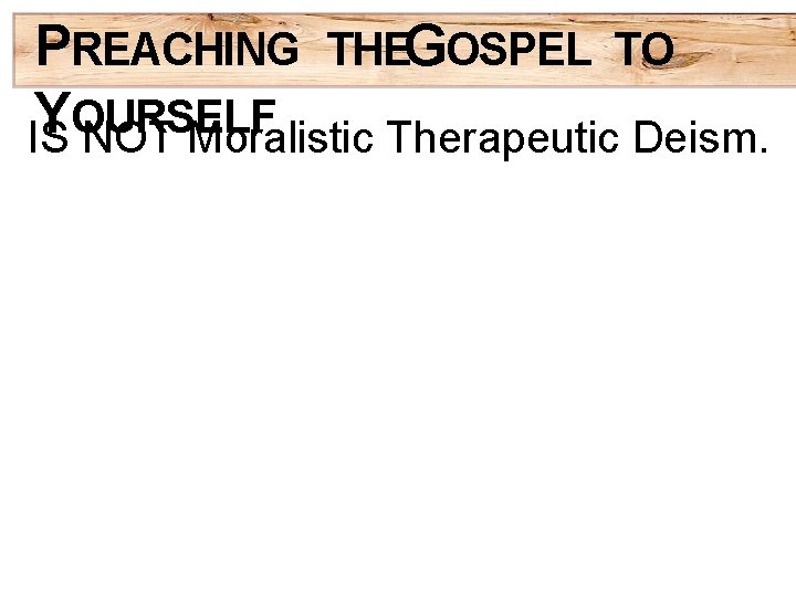 PREACHING THEGOSPEL TO Y OURSELF IS NOT Moralistic Therapeutic Deism. 
