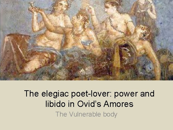 The elegiac poet-lover: power and libido in Ovid’s Amores The Vulnerable body 