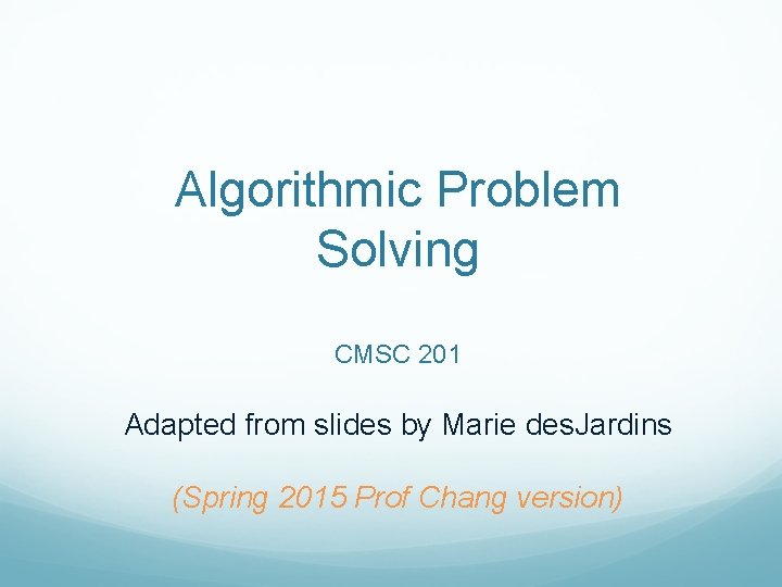 Algorithmic Problem Solving CMSC 201 Adapted from slides by Marie des. Jardins (Spring 2015