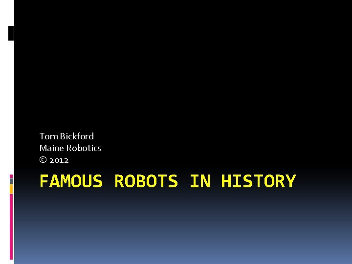 Tom Bickford Maine Robotics © 2012 FAMOUS ROBOTS IN HISTORY 