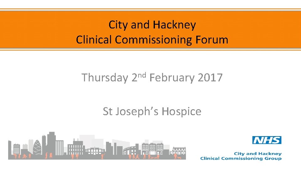 City and Hackney Clinical Commissioning Forum Thursday 2 nd February 2017 St Joseph’s Hospice