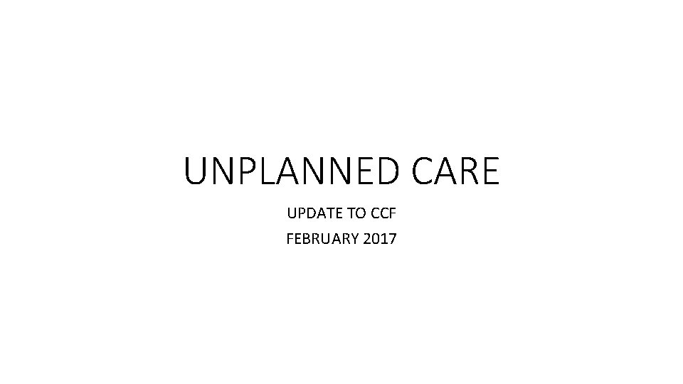 UNPLANNED CARE UPDATE TO CCF FEBRUARY 2017 