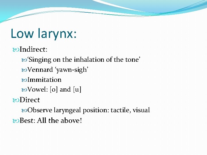 Low larynx: Indirect: ‘Singing on the inhalation of the tone’ Vennard ‘yawn-sigh’ Immitation Vowel: