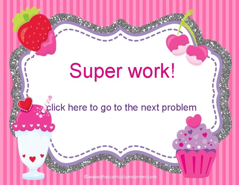 Super work! click here to go to the next problem 